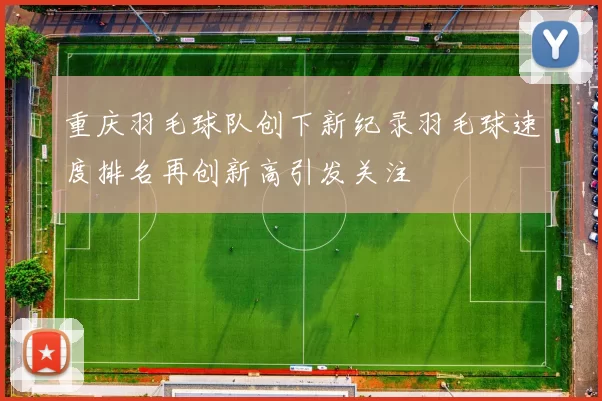 重庆羽毛球队创下新纪录羽毛球速度排名再创新高引发关注