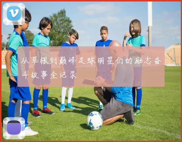 从草根到巅峰足球明星们的励志奋斗故事全记录