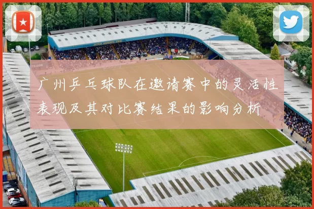 广州乒乓球队在邀请赛中的灵活性表现及其对比赛结果的影响分析