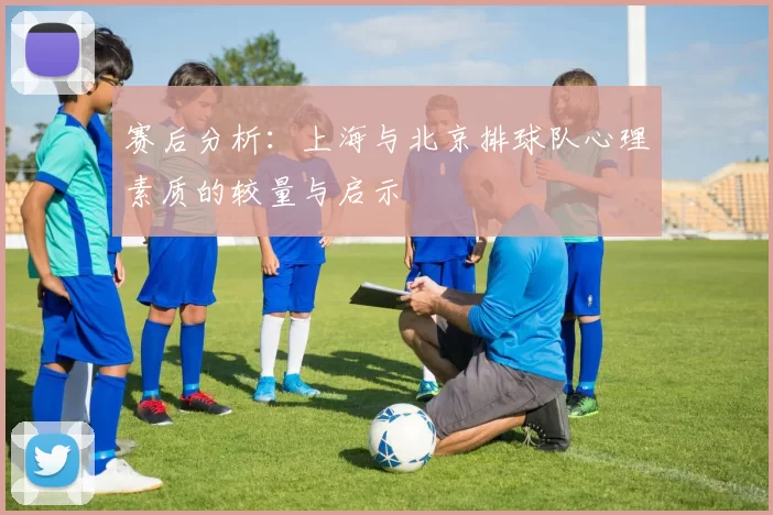 赛后分析：上海与北京排球队心理素质的较量与启示