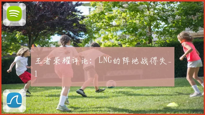 王者荣耀评论：LNG的阵地战得失_1