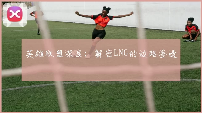 英雄联盟深度：解密LNG的边路渗透