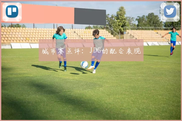 城市赛点评：JDG的配合表现