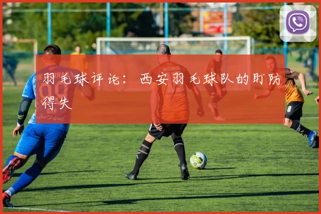 羽毛球评论：西安羽毛球队的盯防得失