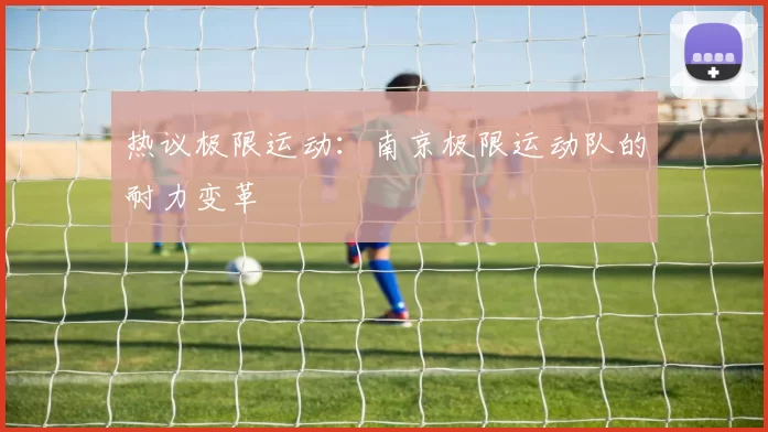 热议极限运动：南京极限运动队的耐力变革