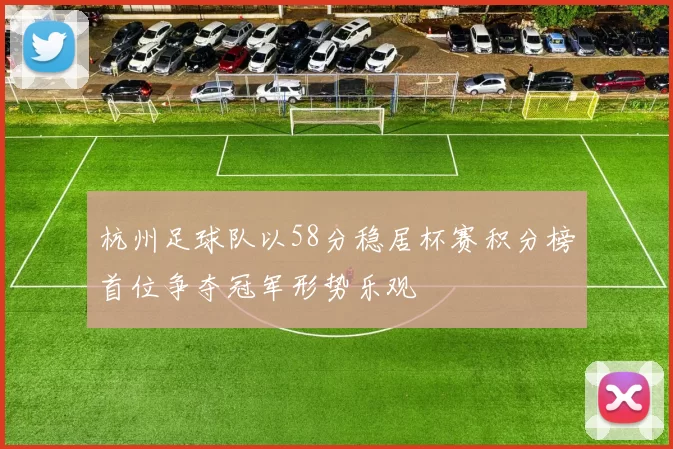 杭州足球队以58分稳居杯赛积分榜首位争夺冠军形势乐观