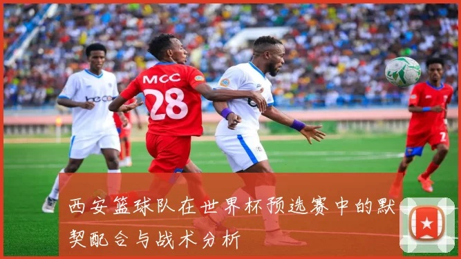 西安篮球队在世界杯预选赛中的默契配合与战术分析