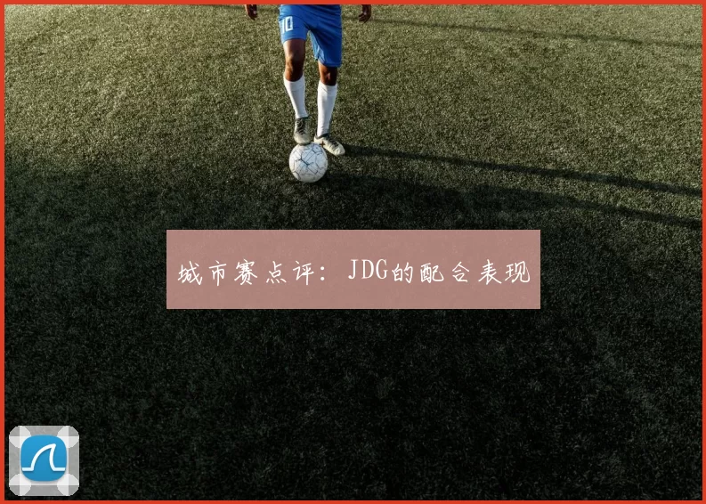城市赛点评：JDG的配合表现