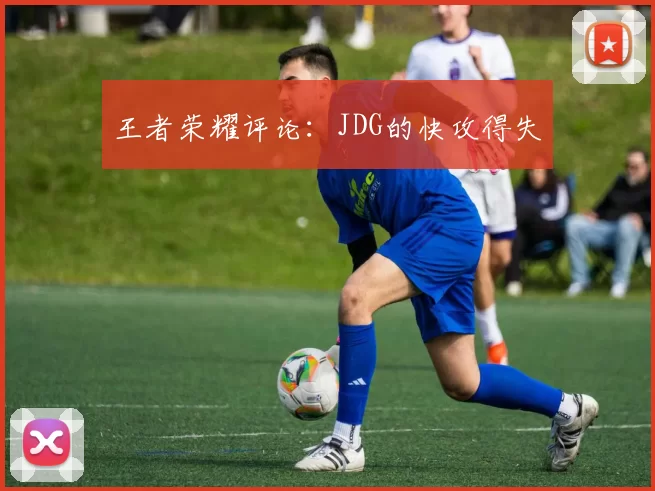 王者荣耀评论：JDG的快攻得失